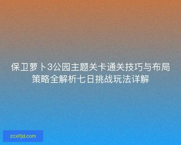 保卫萝卜3公园主题关卡通关技巧与布局策略全解析七日挑战玩法详解