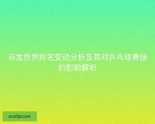 马龙世界排名变动分析及其对乒乓球赛场的影响解析