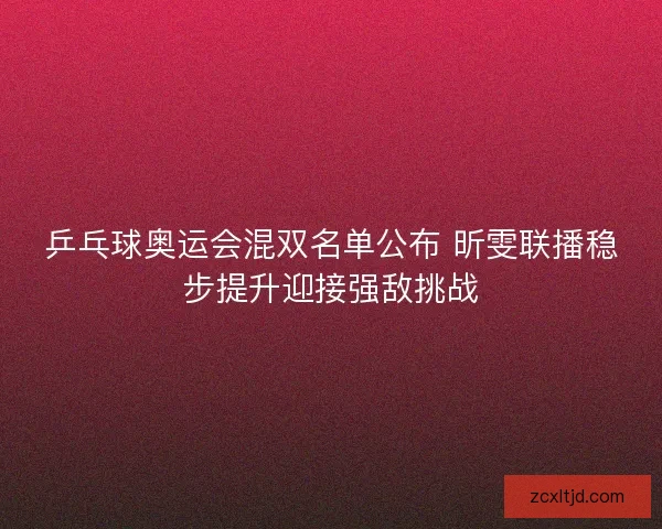 乒乓球奥运会混双名单公布 昕雯联播稳步提升迎接强敌挑战