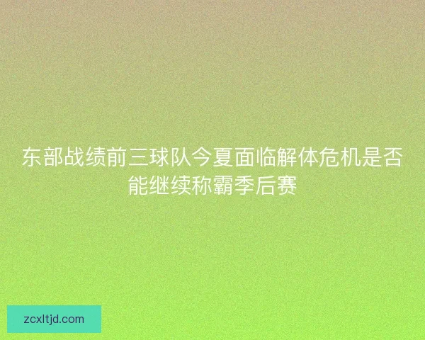 东部战绩前三球队今夏面临解体危机是否能继续称霸季后赛