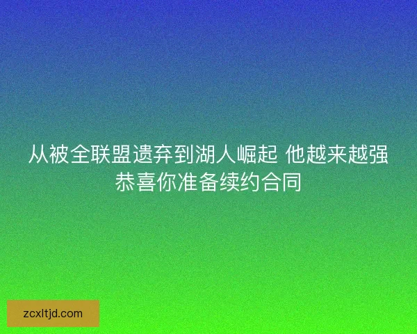 从被全联盟遗弃到湖人崛起 他越来越强恭喜你准备续约合同