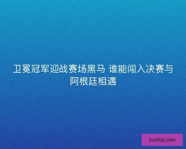 卫冕冠军迎战赛场黑马 谁能闯入决赛与阿根廷相遇