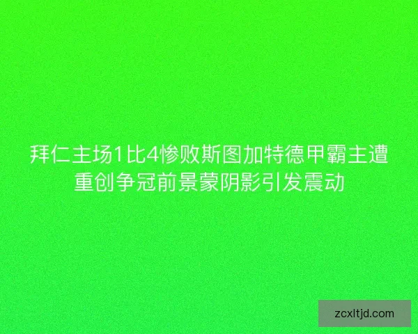 拜仁主场1比4惨败斯图加特德甲霸主遭重创争冠前景蒙阴影引发震动