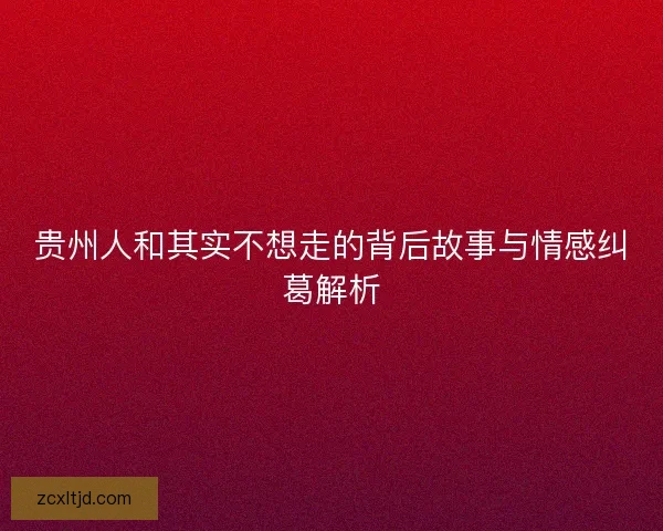 贵州人和其实不想走的背后故事与情感纠葛解析