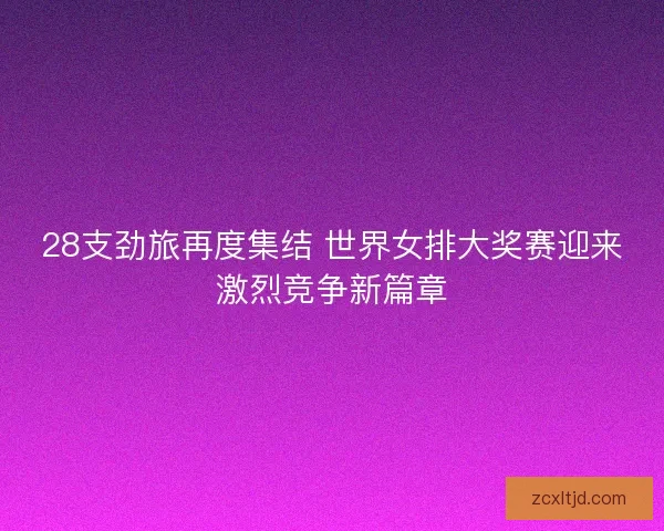 28支劲旅再度集结 世界女排大奖赛迎来激烈竞争新篇章