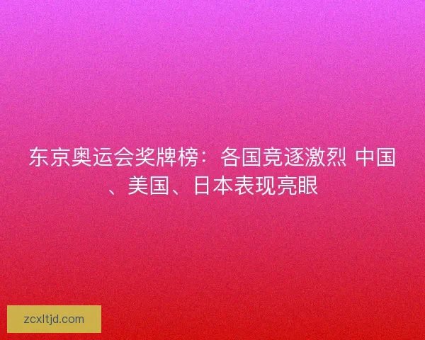 东京奥运会奖牌榜：各国竞逐激烈 中国、美国、日本表现亮眼