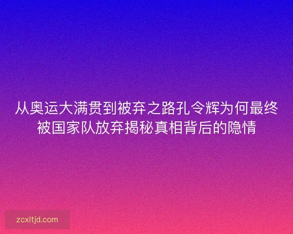 从奥运大满贯到被弃之路孔令辉为何最终被国家队放弃揭秘真相背后的隐情