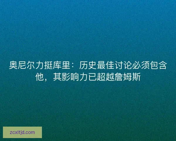 奥尼尔力挺库里：历史最佳讨论必须包含他，其影响力已超越詹姆斯