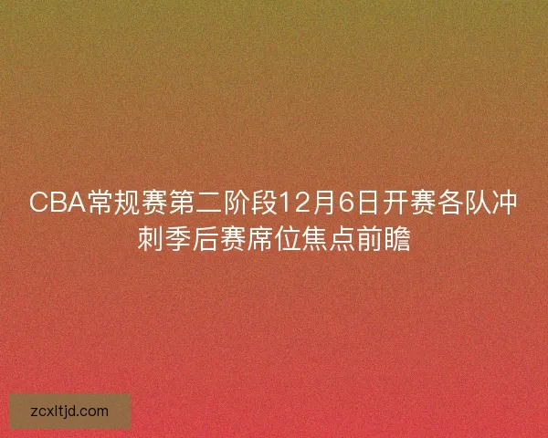 CBA常规赛第二阶段12月6日开赛各队冲刺季后赛席位焦点前瞻