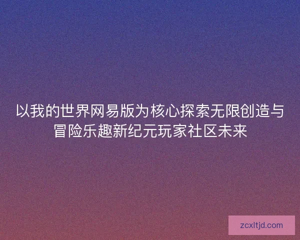 以我的世界网易版为核心探索无限创造与冒险乐趣新纪元玩家社区未来