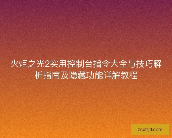 火炬之光2实用控制台指令大全与技巧解析指南及隐藏功能详解教程