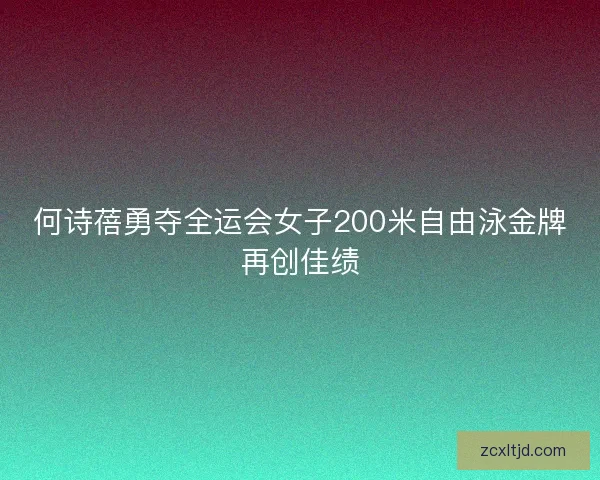 何诗蓓勇夺全运会女子200米自由泳金牌再创佳绩