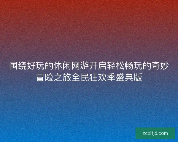 围绕好玩的休闲网游开启轻松畅玩的奇妙冒险之旅全民狂欢季盛典版